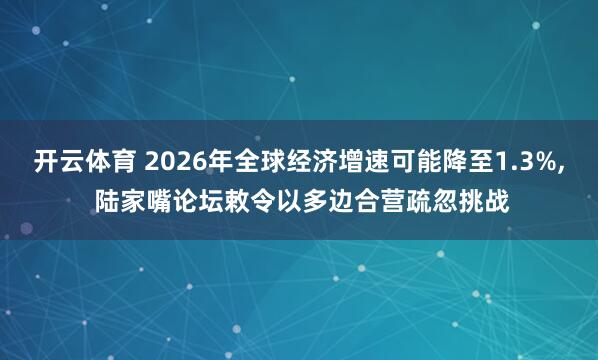 开云体育 2026年全球经济增速可能降至1.3%， 陆家嘴论坛敕令以多边合营疏忽挑战