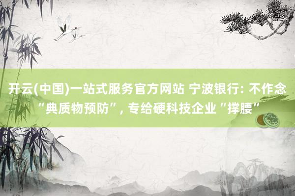 开云(中国)一站式服务官方网站 宁波银行: 不作念“典质物预防”, 专给硬科技企业“撑腰”
