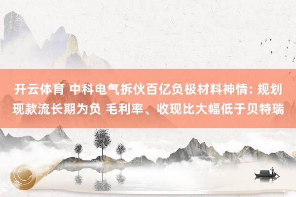 开云体育 中科电气拆伙百亿负极材料神情: 规划现款流长期为负 毛利率、收现比大幅低于贝特瑞