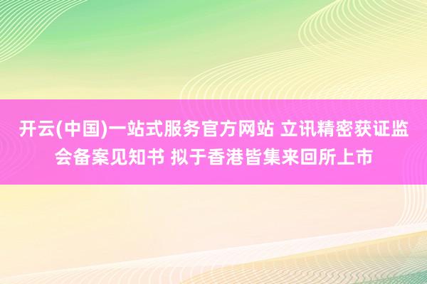 开云(中国)一站式服务官方网站 立讯精密获证监会备案见知书 拟于香港皆集来回所上市