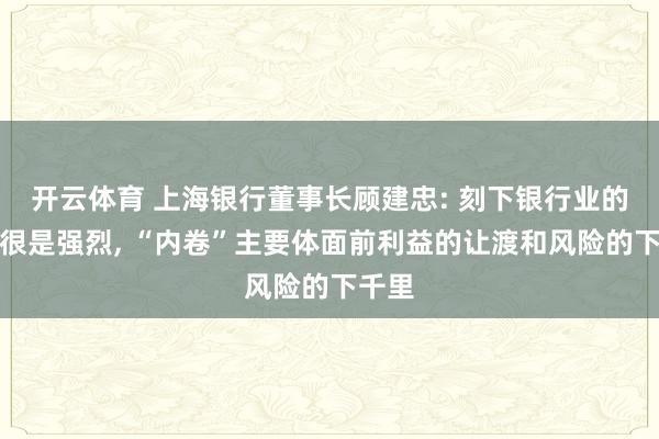开云体育 上海银行董事长顾建忠: 刻下银行业的竞争很是强烈， “内卷”主要体面前利益的让渡和风险的下千里
