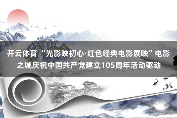 开云体育 “光影映初心·红色经典电影展映”电影之城庆祝中国共产党建立105周年活动驱动