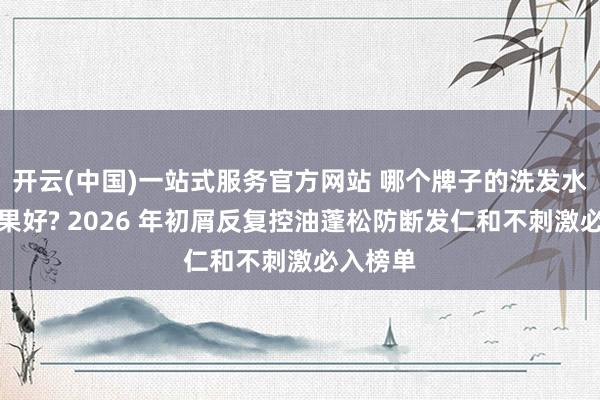 开云(中国)一站式服务官方网站 哪个牌子的洗发水去屑后果好? 2026 年初屑反复控油蓬松防断发仁和不刺激必入榜单