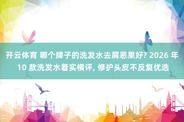 开云体育 哪个牌子的洗发水去屑恶果好? 2026 年 10 款洗发水着实横评, 修护头皮不反复优选