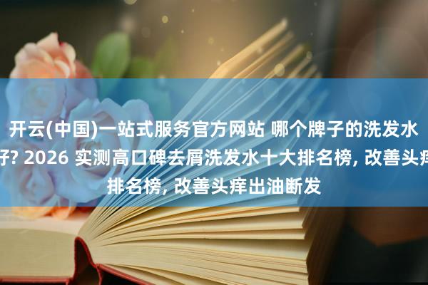 开云(中国)一站式服务官方网站 哪个牌子的洗发水去屑成果好? 2026 实测高口碑去屑洗发水十大排名榜， 改善头痒出油断发