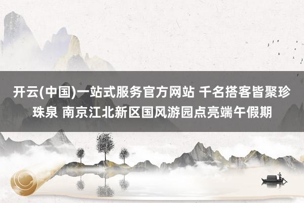 开云(中国)一站式服务官方网站 千名搭客皆聚珍珠泉 南京江北新区国风游园点亮端午假期