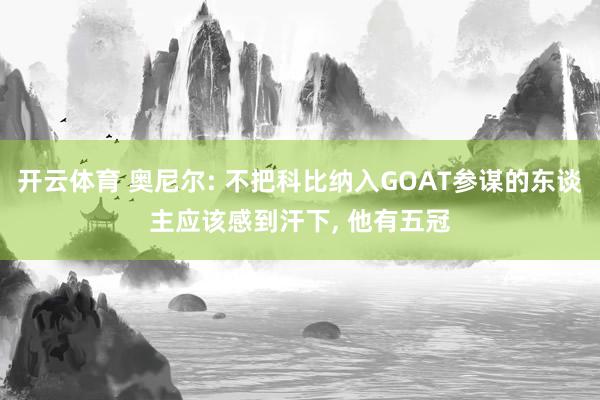 开云体育 奥尼尔: 不把科比纳入GOAT参谋的东谈主应该感到汗下, 他有五冠