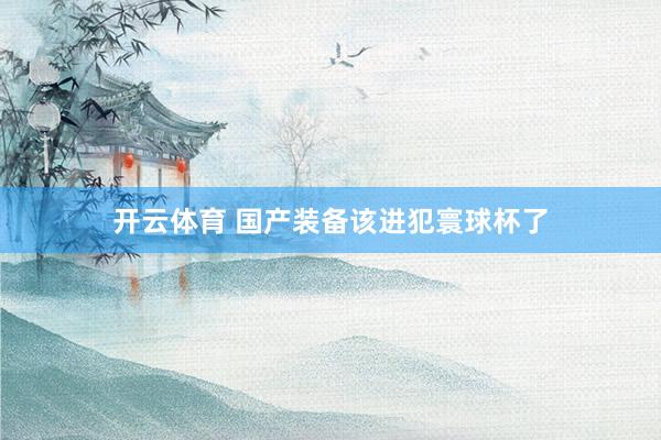 开云体育 国产装备该进犯寰球杯了
