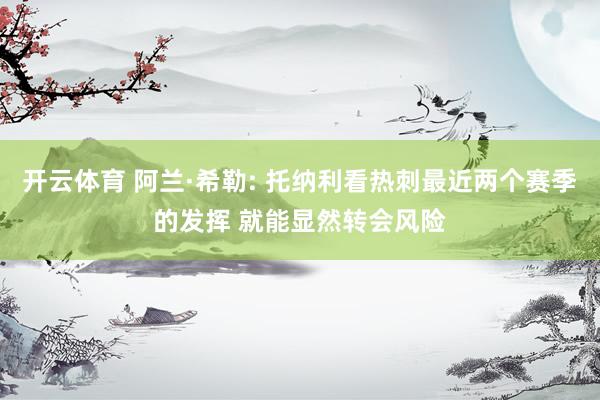 开云体育 阿兰·希勒: 托纳利看热刺最近两个赛季的发挥 就能显然转会风险