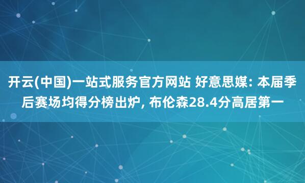 开云(中国)一站式服务官方网站 好意思媒: 本届季后赛场均得分榜出炉， 布伦森28.4分高居第一