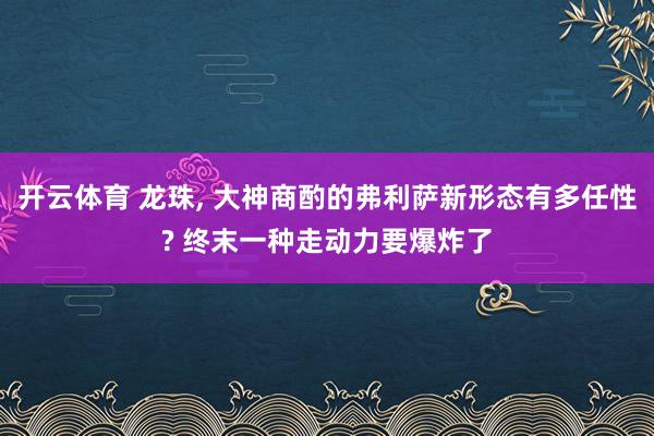 开云体育 龙珠， 大神商酌的弗利萨新形态有多任性? 终末一种走动力要爆炸了